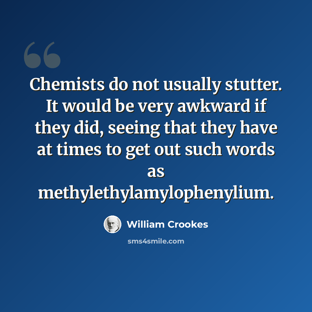 “Chemists do not usually stutter. It would be very awkward if they did, seeing that they have at times to get out such words as methylethylamylophenylium.” quote by William Crookes