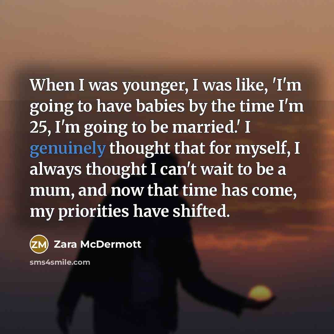 “When I was younger, I was like, 'I'm going to have babies by the time I'm 25, I'm going to be married.' I genuinely thought that for myself, I always thought I can't wait to be a mum, and now that time has come, my priorities have shifted.” quote by Zara McDermott