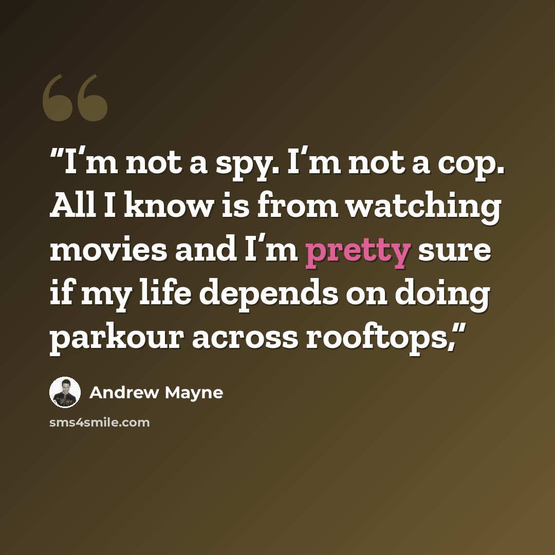 “I’m not a spy. I’m not a cop. All I know is from watching movies and I’m pretty sure if my life depends on doing parkour across rooftops,” quote by Andrew Mayne