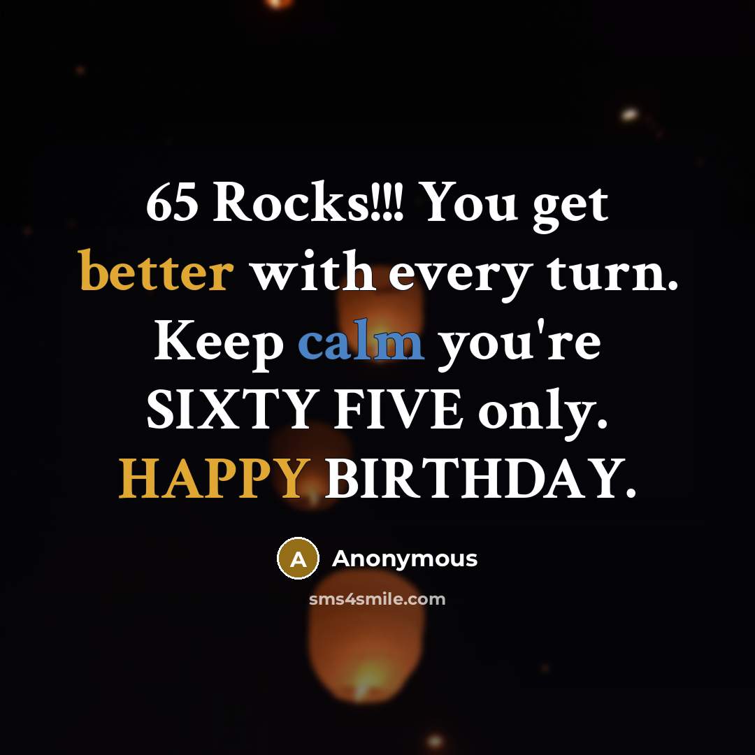 “65 Rocks!!! You get better with every turn. Keep calm you're SIXTY FIVE only. HAPPY BIRTHDAY.” quote by Anonymous