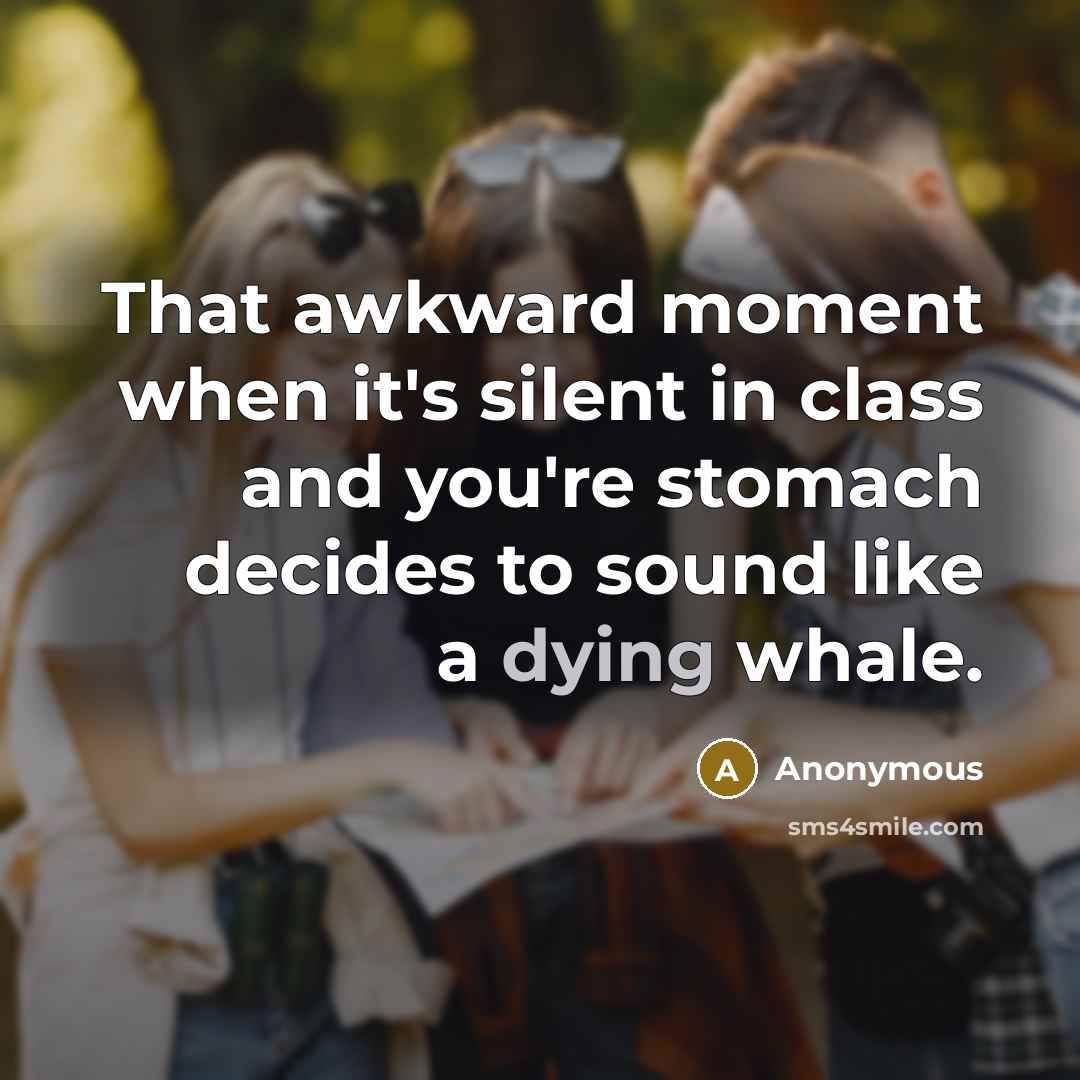 “That awkward moment when it's silent in class and you're stomach decides to sound like a dying whale.” quote by Anonymous