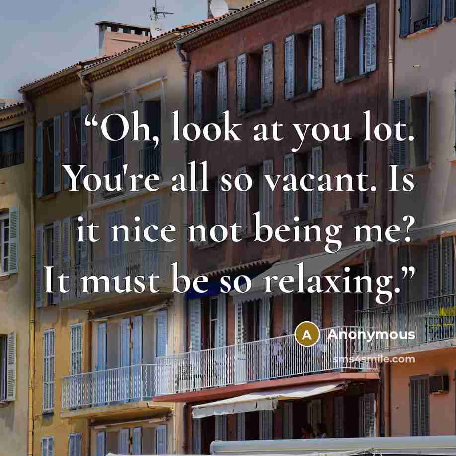 “Oh, look at you lot. You're all so vacant. Is it nice not being me? It must be so relaxing.” quote by Anonymous