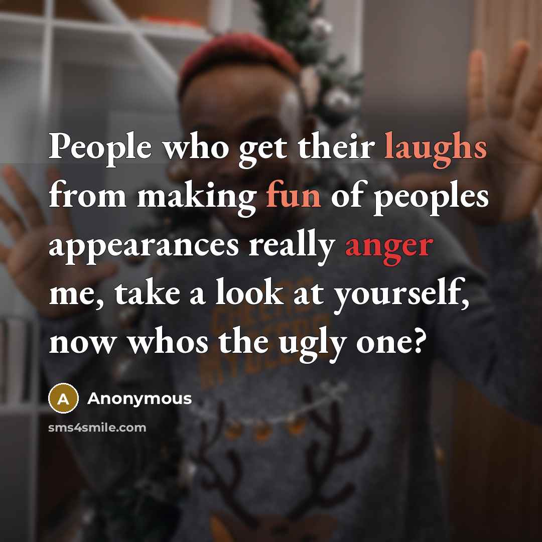 “People who get their laughs from making fun of peoples appearances really anger me, take a look at yourself, now whos the ugly one?” quote by Anonymous