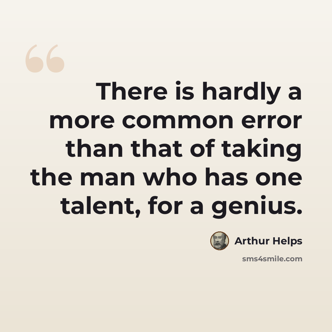“There is hardly a more common error than that of taking the man who has one talent, for a genius.” quote by Arthur Helps