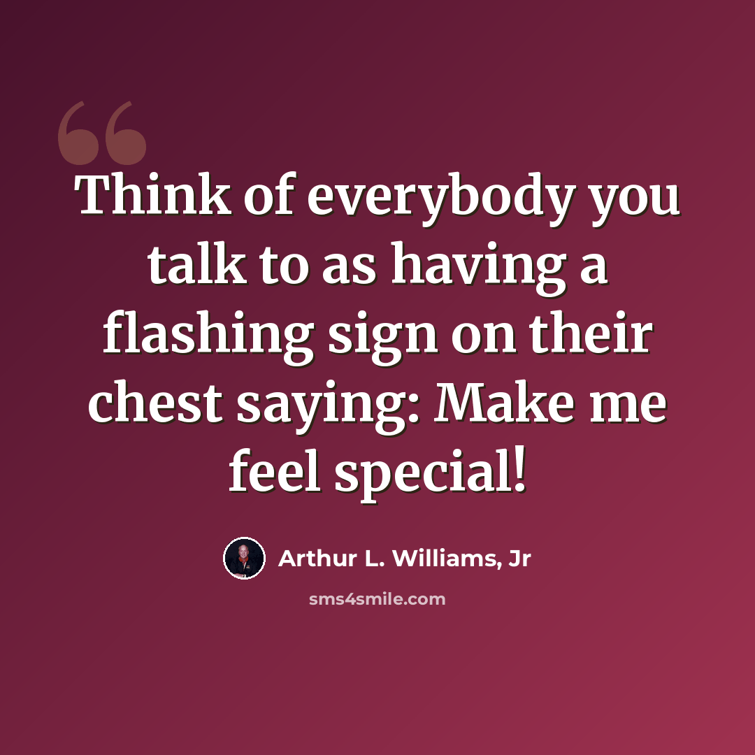 “Think of everybody you talk to as having a flashing sign on their chest saying: Make me feel special!” quote by Arthur L. Williams, Jr