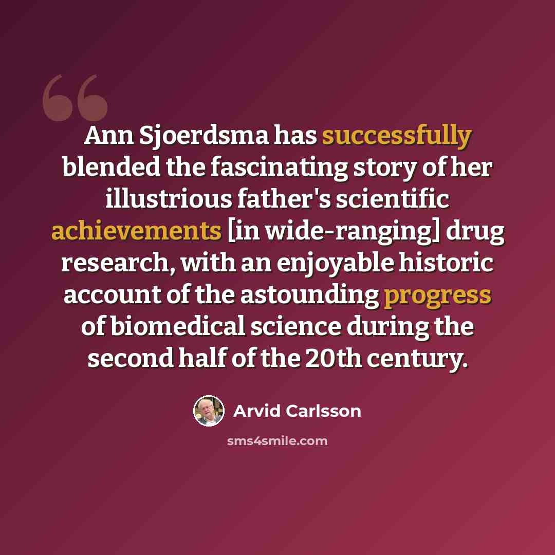 “Ann Sjoerdsma has successfully blended the fascinating story of her illustrious father's scientific achievements [in wide-ranging] drug research, with an enjoyable historic account of the astounding progress of biomedical science during the second half of the 20th century.” quote by Arvid Carlsson