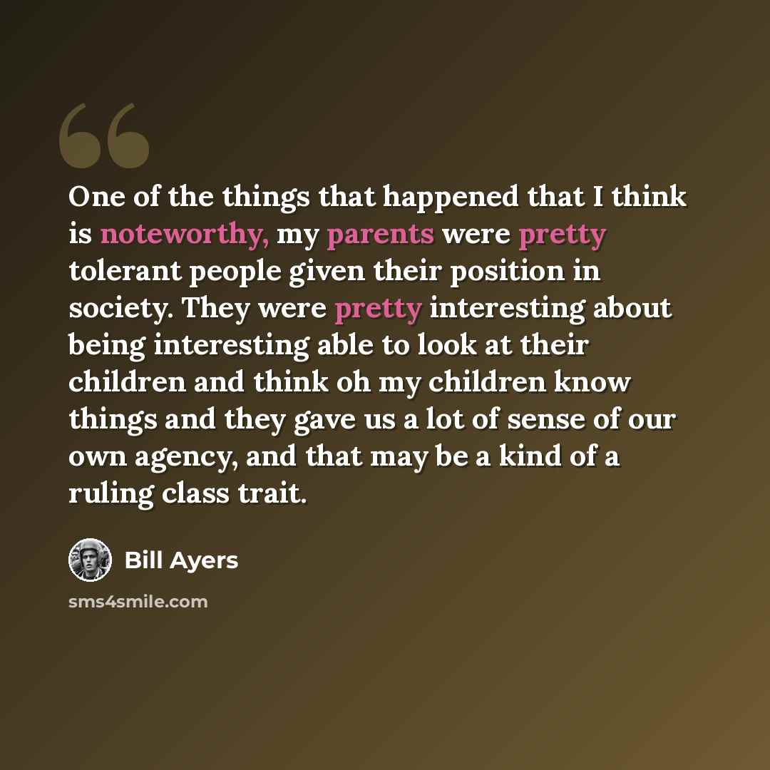 “One of the things that happened that I think is noteworthy, my parents were pretty tolerant people given their position in society. They were pretty interesting about being interesting able to look at their children and think oh my children know things and they gave us a lot of sense of our own…” quote by Bill Ayers