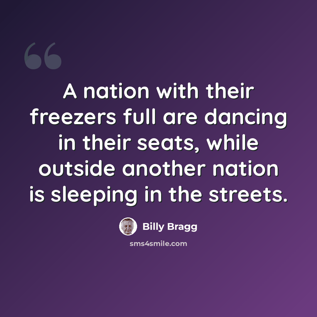 “A nation with their freezers full are dancing in their seats, while outside another nation is sleeping in the streets.” quote by Billy Bragg
