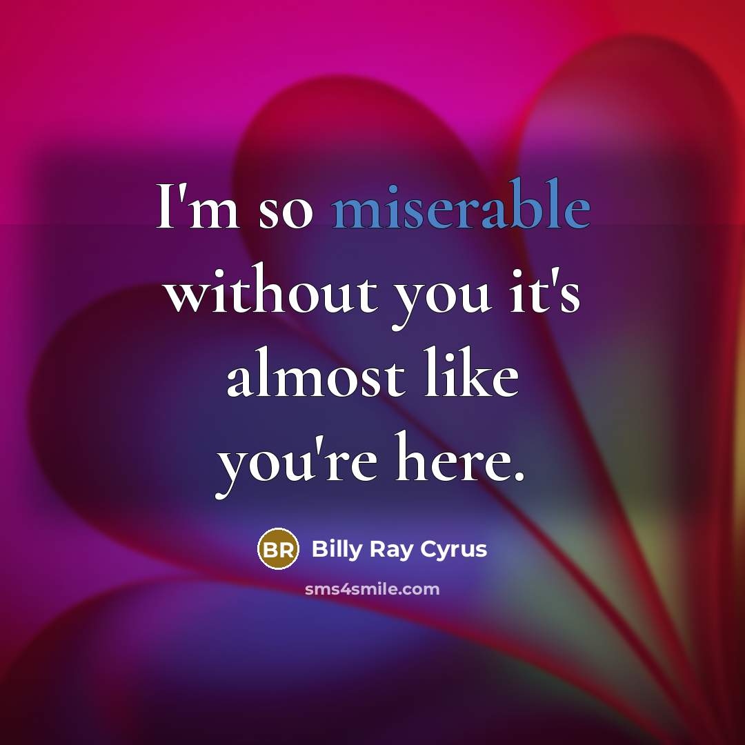 “I'm so miserable without you it's almost like you're here.” quote by Billy Ray Cyrus