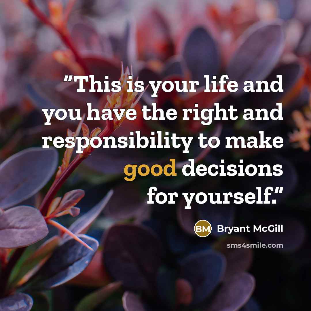 “This is your life and you have the right and responsibility to make good decisions for yourself.” quote by Bryant McGill