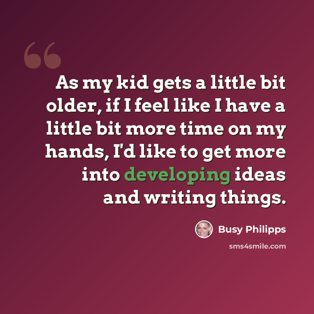 “As my kid gets a little bit older, if I feel like I have a little bit more time on my hands, I'd like to get more into developing ideas and writing things.” quote by Busy Philipps