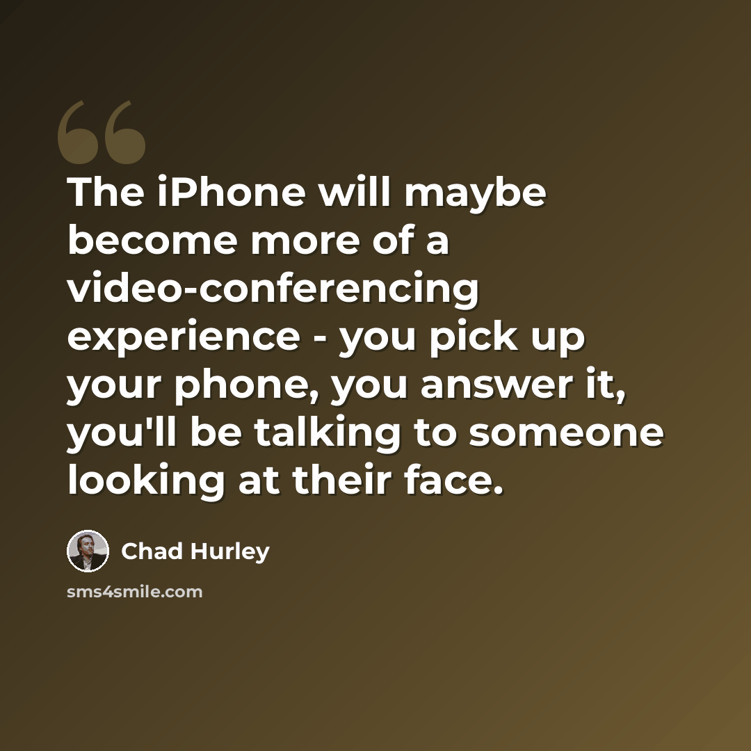 “The iPhone will maybe become more of a video-conferencing experience - you pick up your phone, you answer it, you'll be talking to someone looking at their face.” quote by Chad Hurley