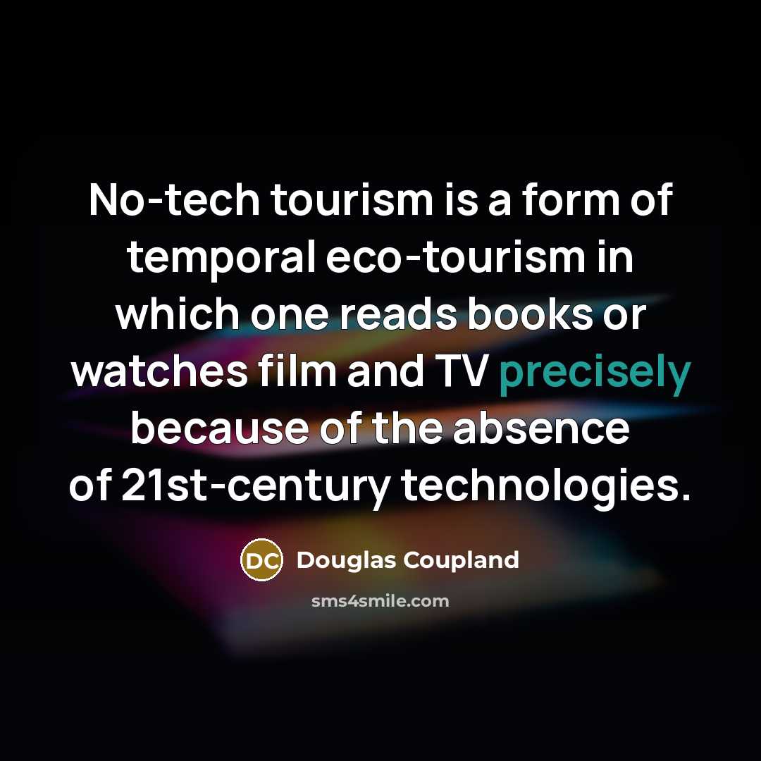“No-tech tourism is a form of temporal eco-tourism in which one reads books or watches film and TV precisely because of the absence of 21st-century technologies.” quote by Douglas Coupland