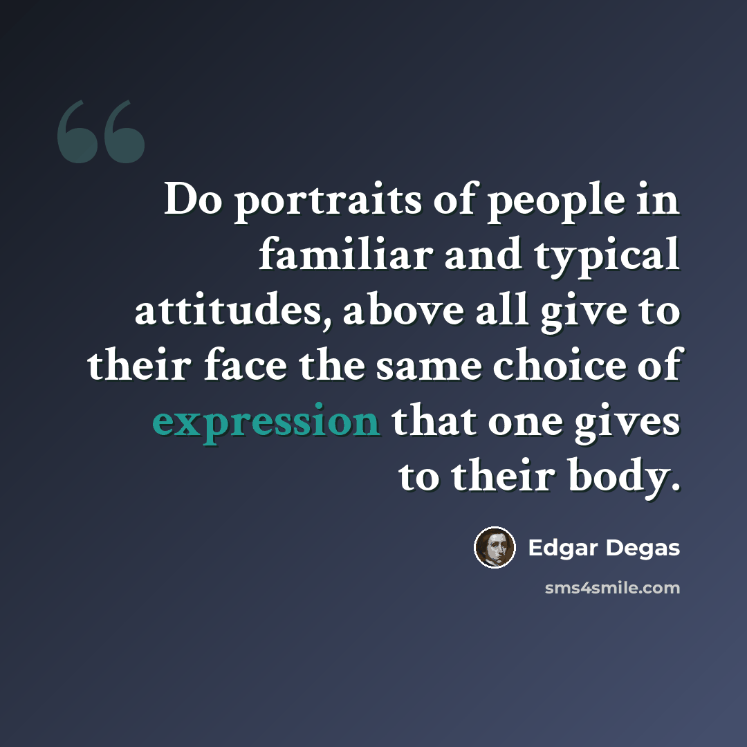 “Do portraits of people in familiar and typical attitudes, above all give to their face the same choice of expression that one gives to their body.” quote by Edgar Degas