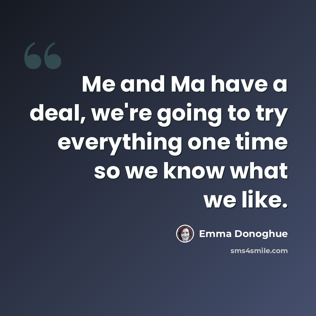 “Me and Ma have a deal, we're going to try everything one time so we know what we like.” quote by Emma Donoghue