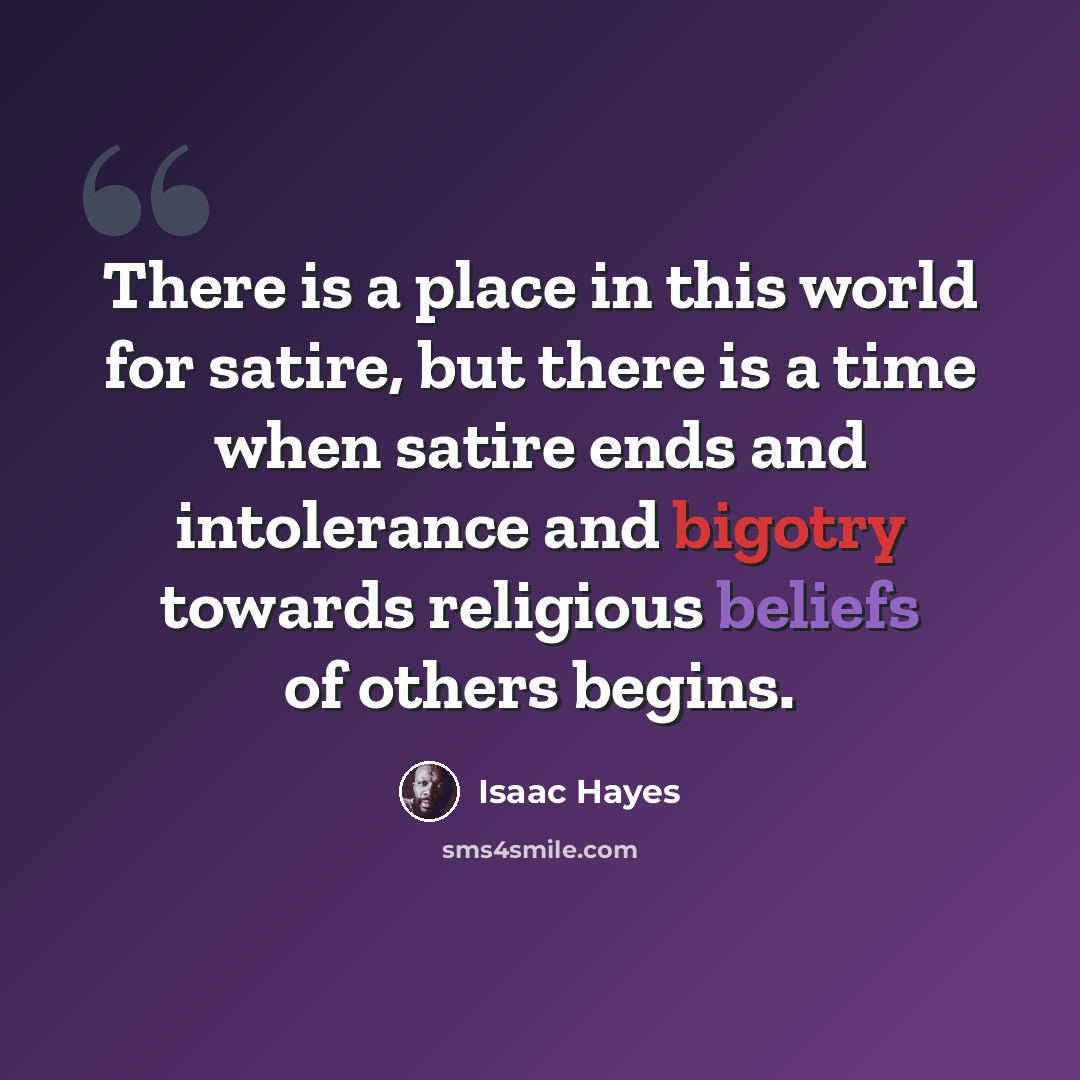 “There is a place in this world for satire, but there is a time when satire ends and intolerance and bigotry towards religious beliefs of others begins.” quote by Isaac Hayes
