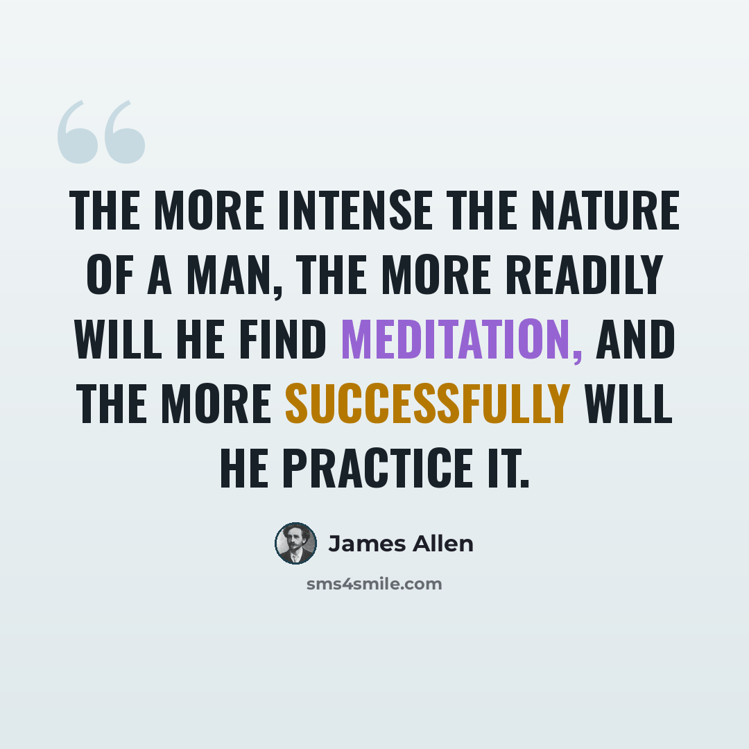“The more intense the nature of a man, the more readily will he find meditation, and the more successfully will he practice it.” quote by James Allen