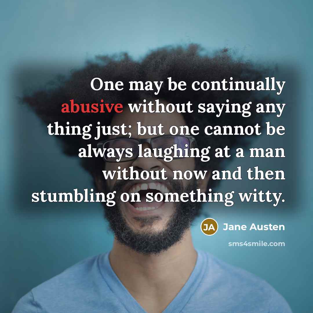 “One may be continually abusive without saying any thing just; but one cannot be always laughing at a man without now and then stumbling on something witty.” quote by Jane Austen