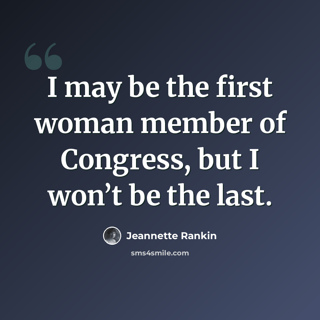 “I may be the first woman member of Congress, but I won’t be the last.” quote by Jeannette Rankin