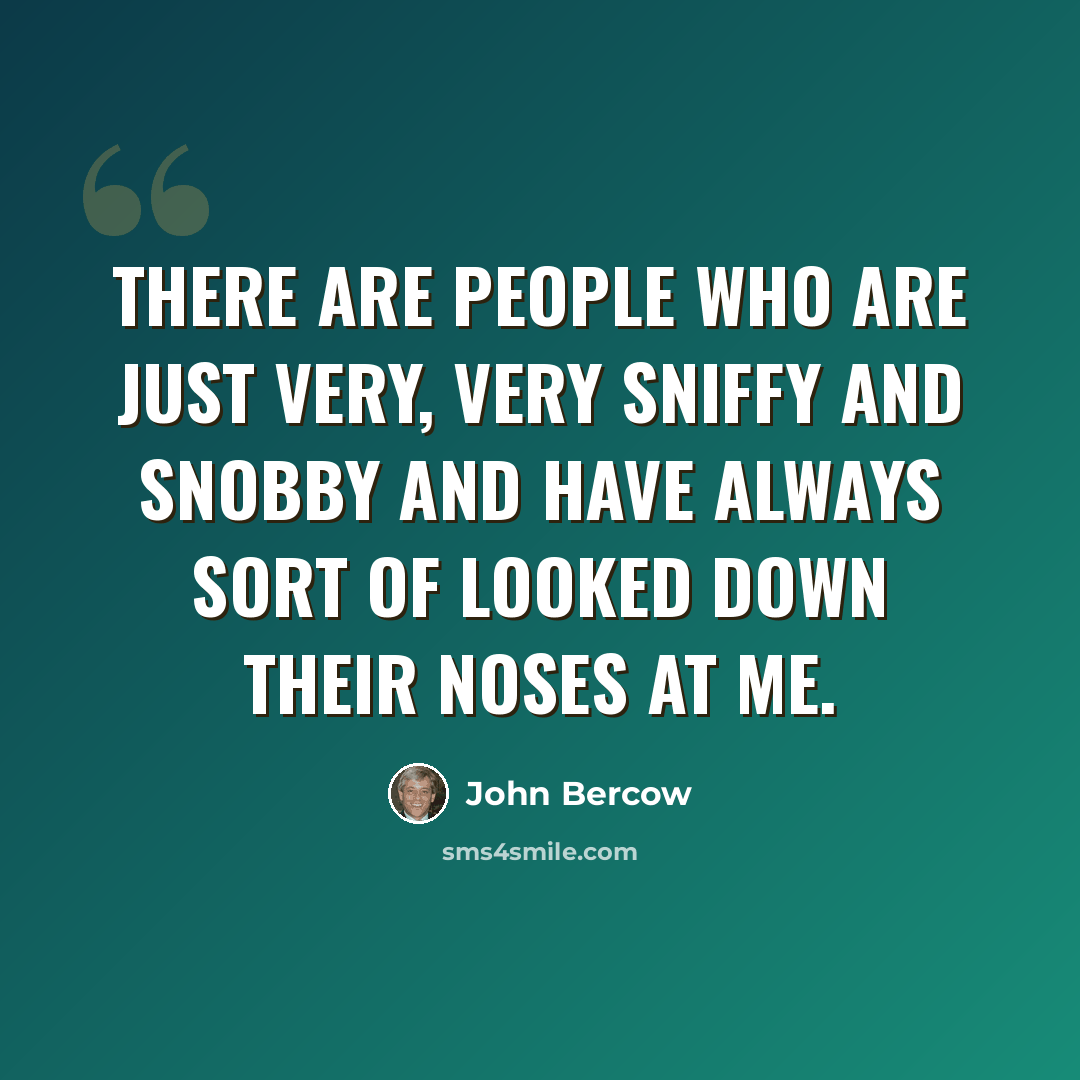 “There are people who are just very, very sniffy and snobby and have always sort of looked down their noses at me.” quote by John Bercow