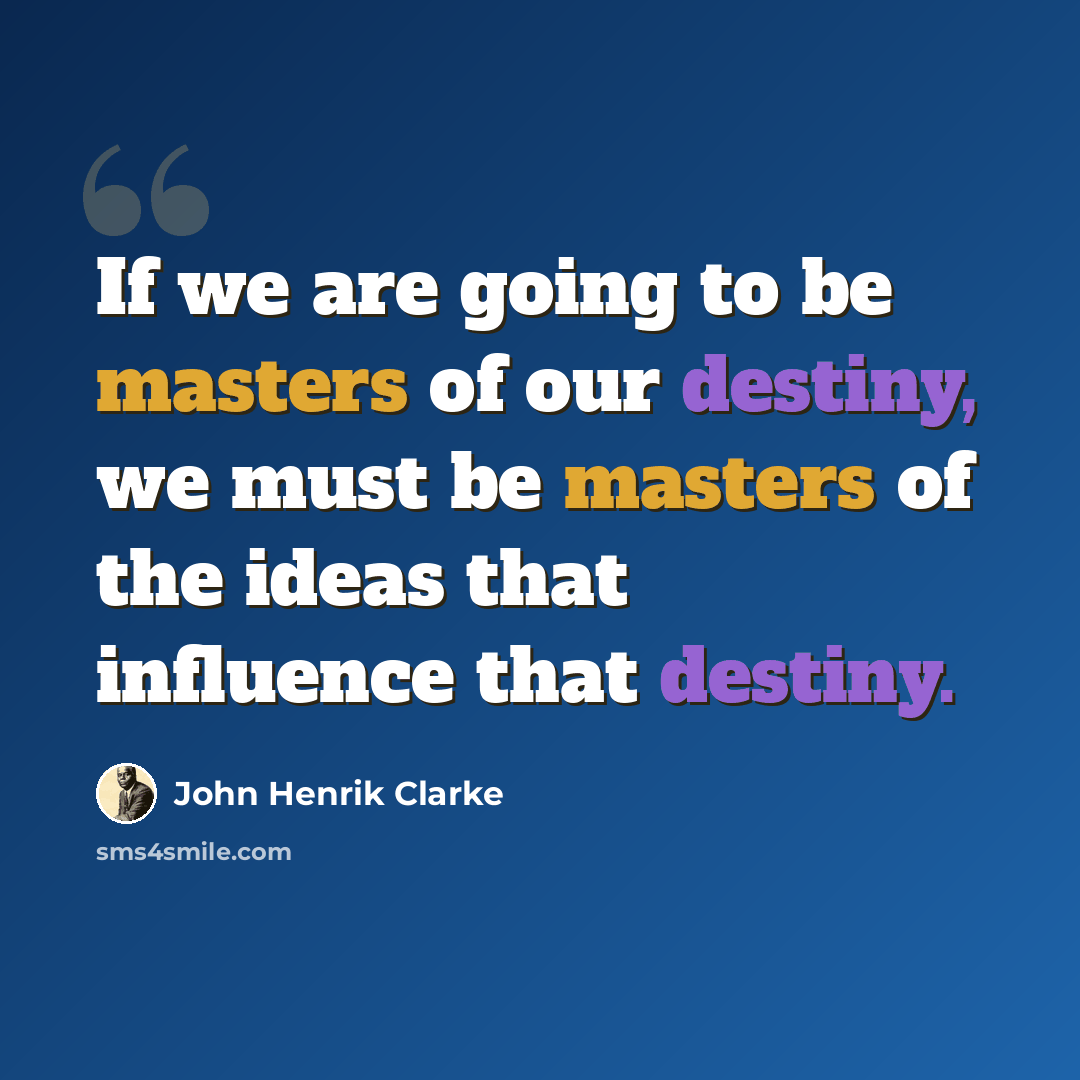 “If we are going to be masters of our destiny, we must be masters of the ideas that influence that destiny.” quote by John Henrik Clarke