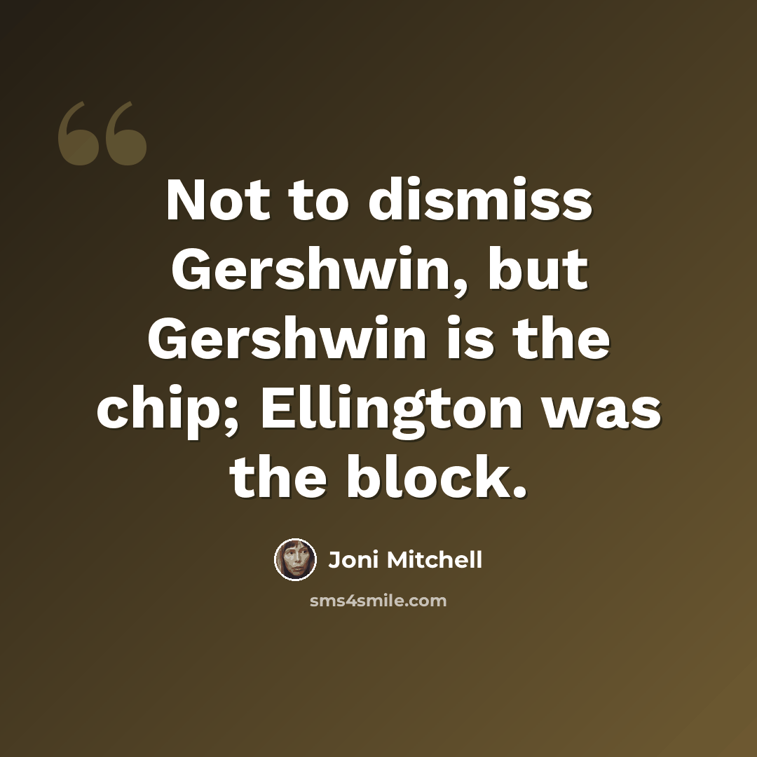 “Not to dismiss Gershwin, but Gershwin is the chip; Ellington was the block.” quote by Joni Mitchell