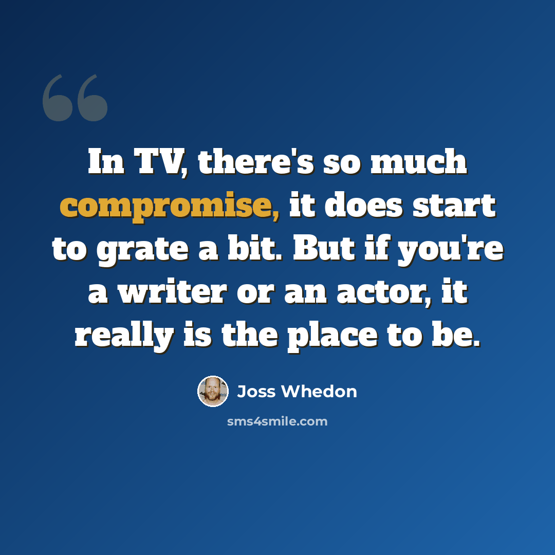 “In TV, there's so much compromise, it does start to grate a bit. But if you're a writer or an actor, it really is the place to be.” quote by Joss Whedon