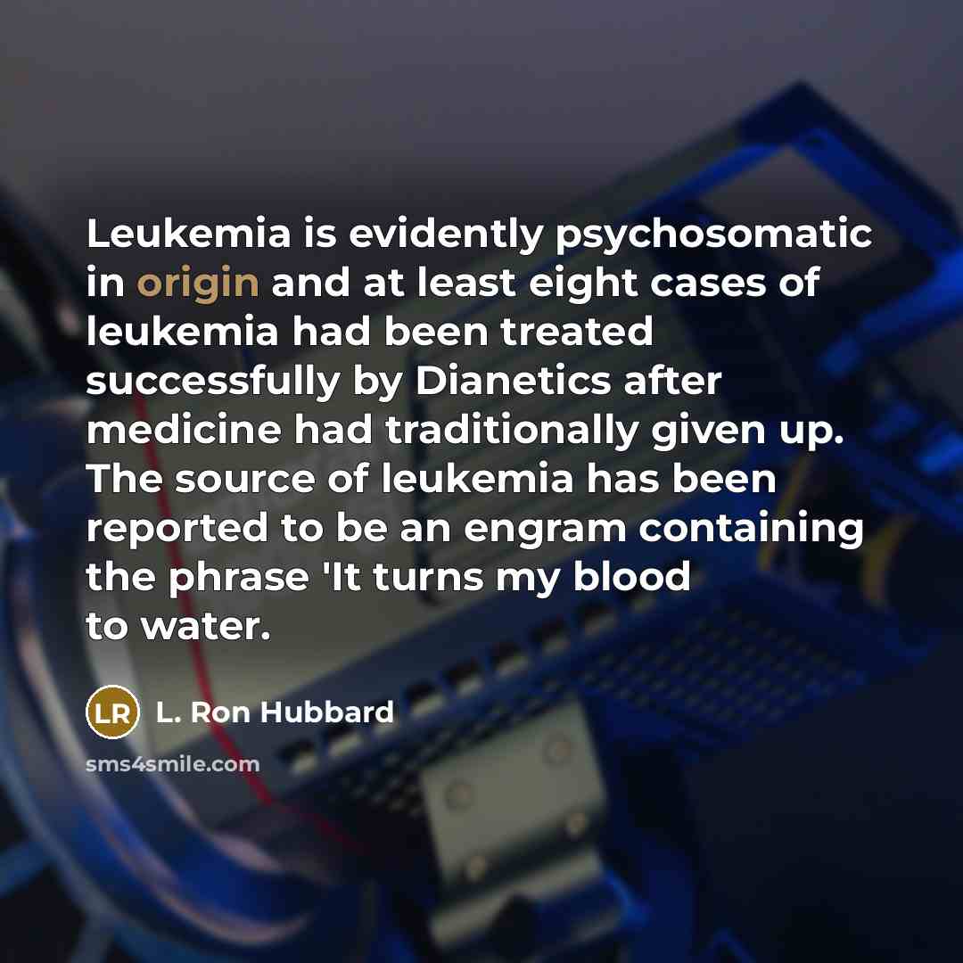 “Leukemia is evidently psychosomatic in origin and at least eight cases of leukemia had been treated successfully by Dianetics after medicine had traditionally given up. The source of leukemia has been reported to be an engram containing the phrase 'It turns my blood to water.” quote by L. Ron Hubbard