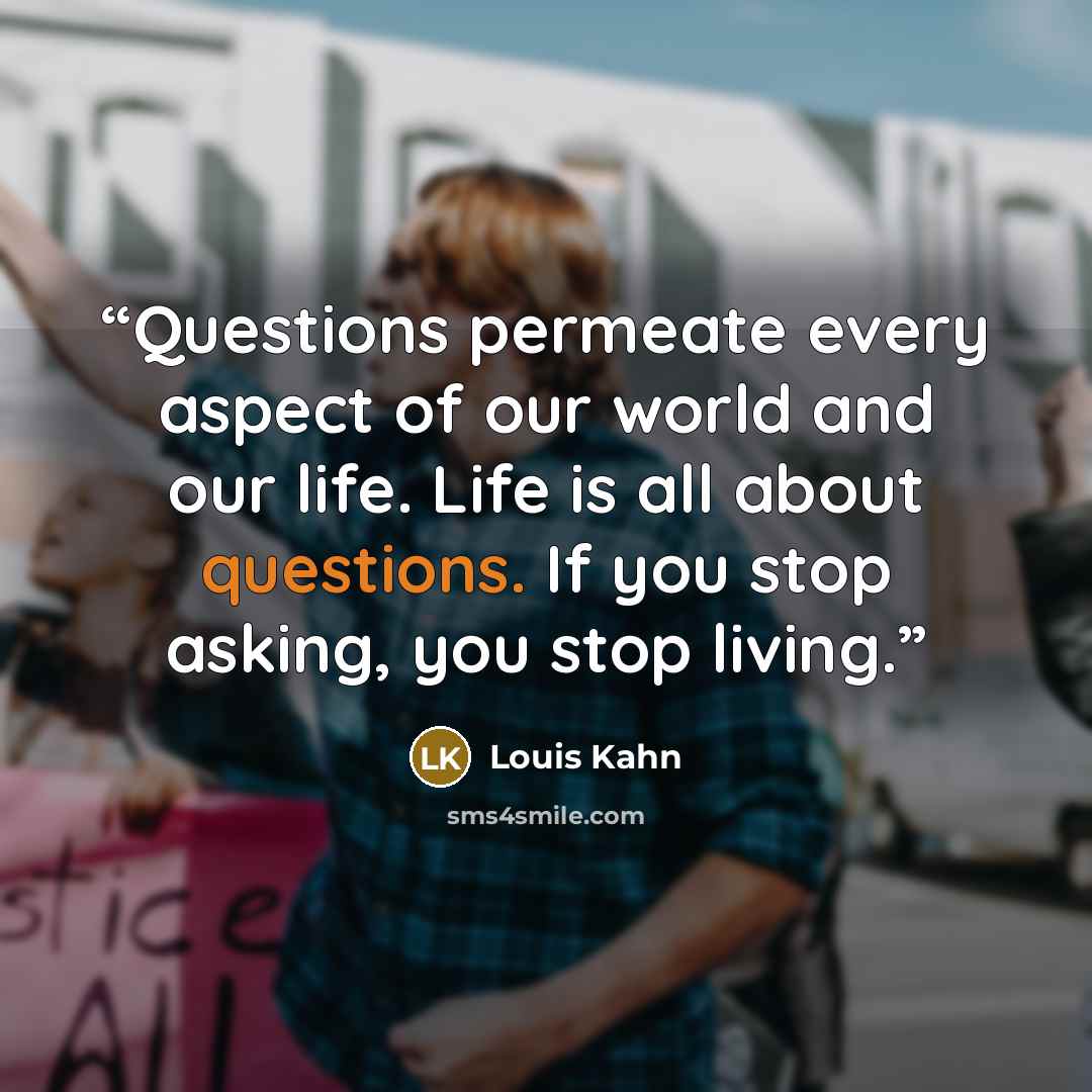 “Questions permeate every aspect of our world and our life. Life is all about questions. If you stop asking, you stop living.” quote by Louis Kahn