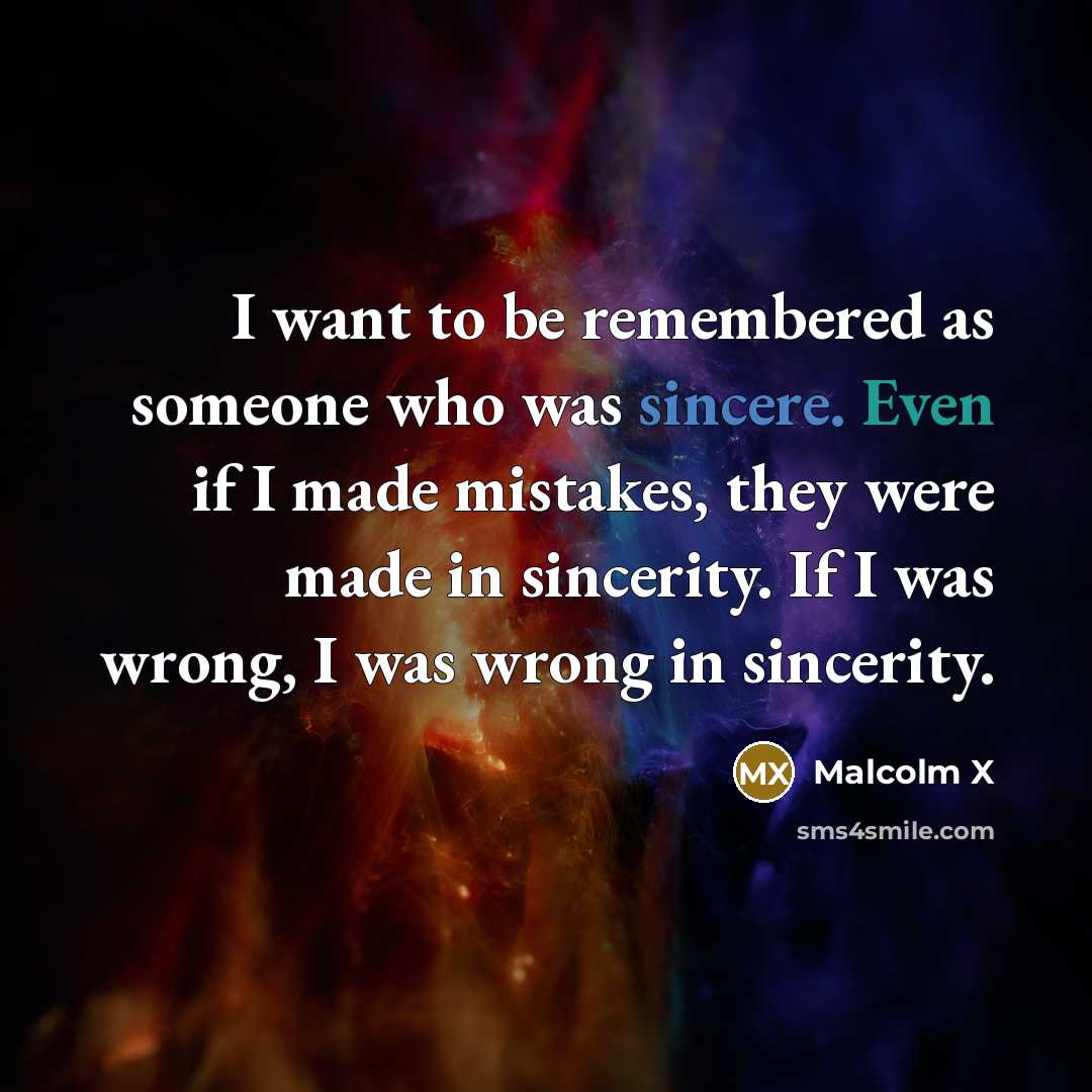 “I want to be remembered as someone who was sincere. Even if I made mistakes, they were made in sincerity. If I was wrong, I was wrong in sincerity.” quote by Malcolm X