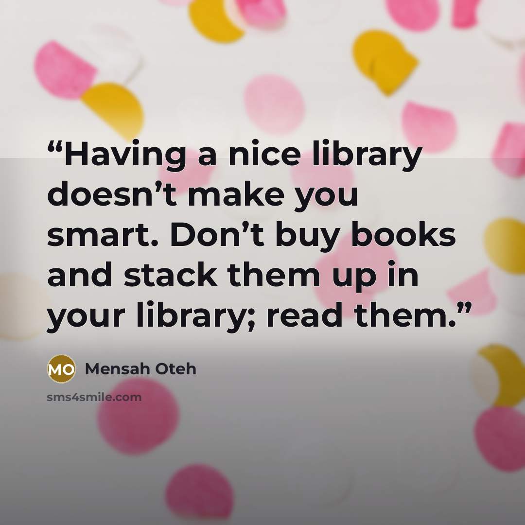 “Having a nice library doesn’t make you smart. Don’t buy books and stack them up in your library; read them.” quote by Mensah Oteh
