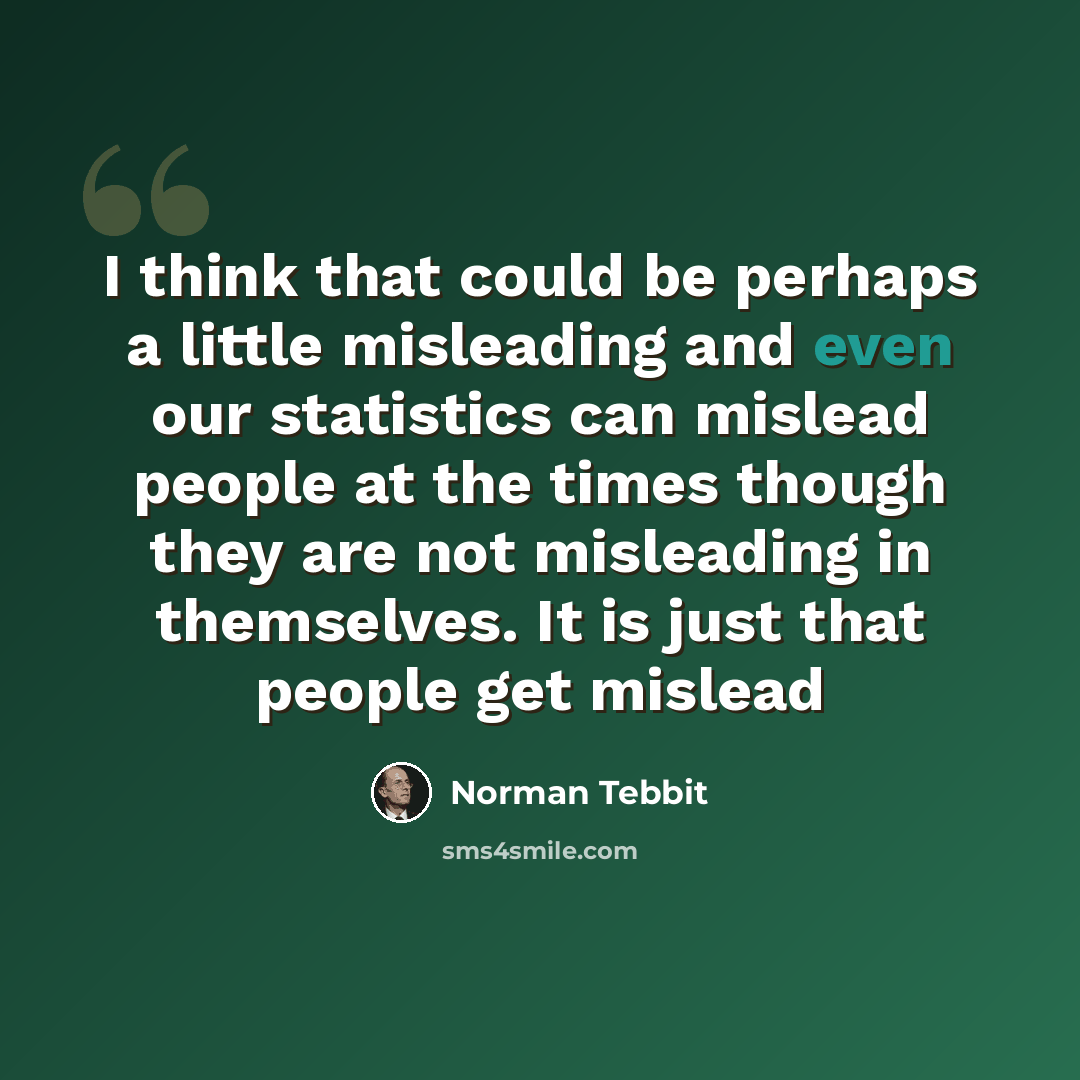 “I think that could be perhaps a little misleading and even our statistics can mislead people at the times though they are not misleading in themselves. It is just that people get mislead” quote by Norman Tebbit