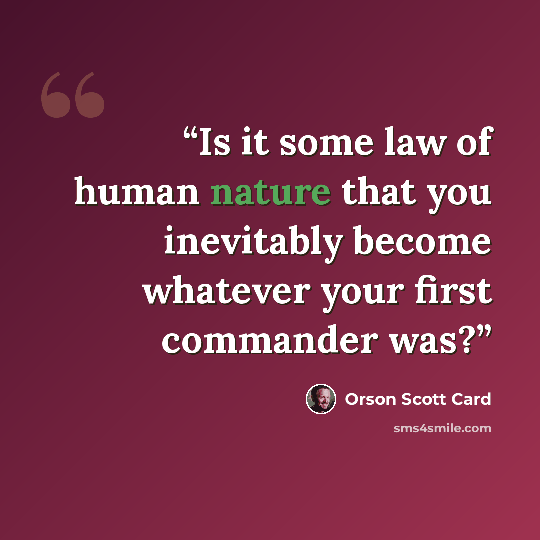 “Is it some law of human nature that you inevitably become whatever your first commander was?” quote by Orson Scott Card