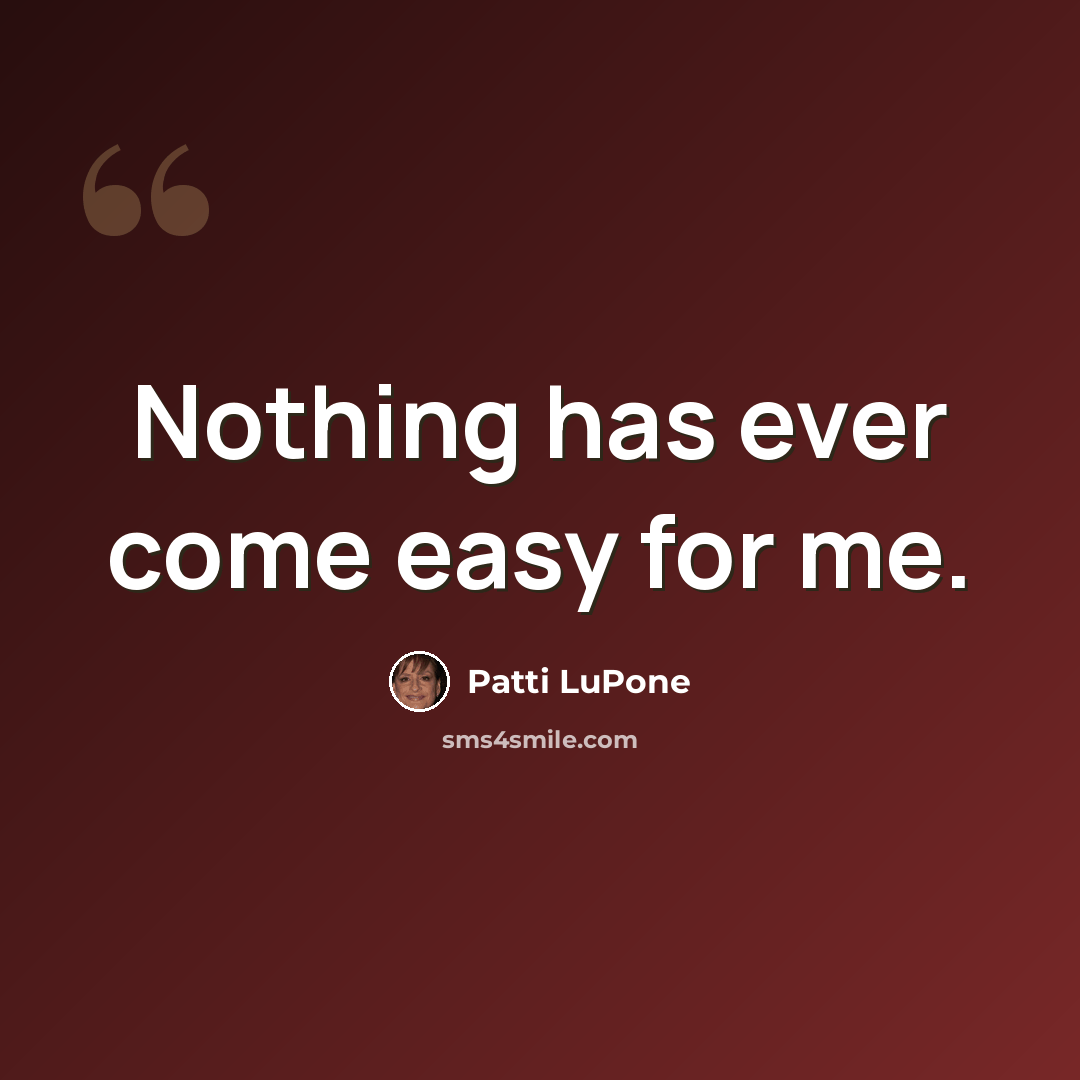 “Nothing has ever come easy for me.” quote by Patti LuPone