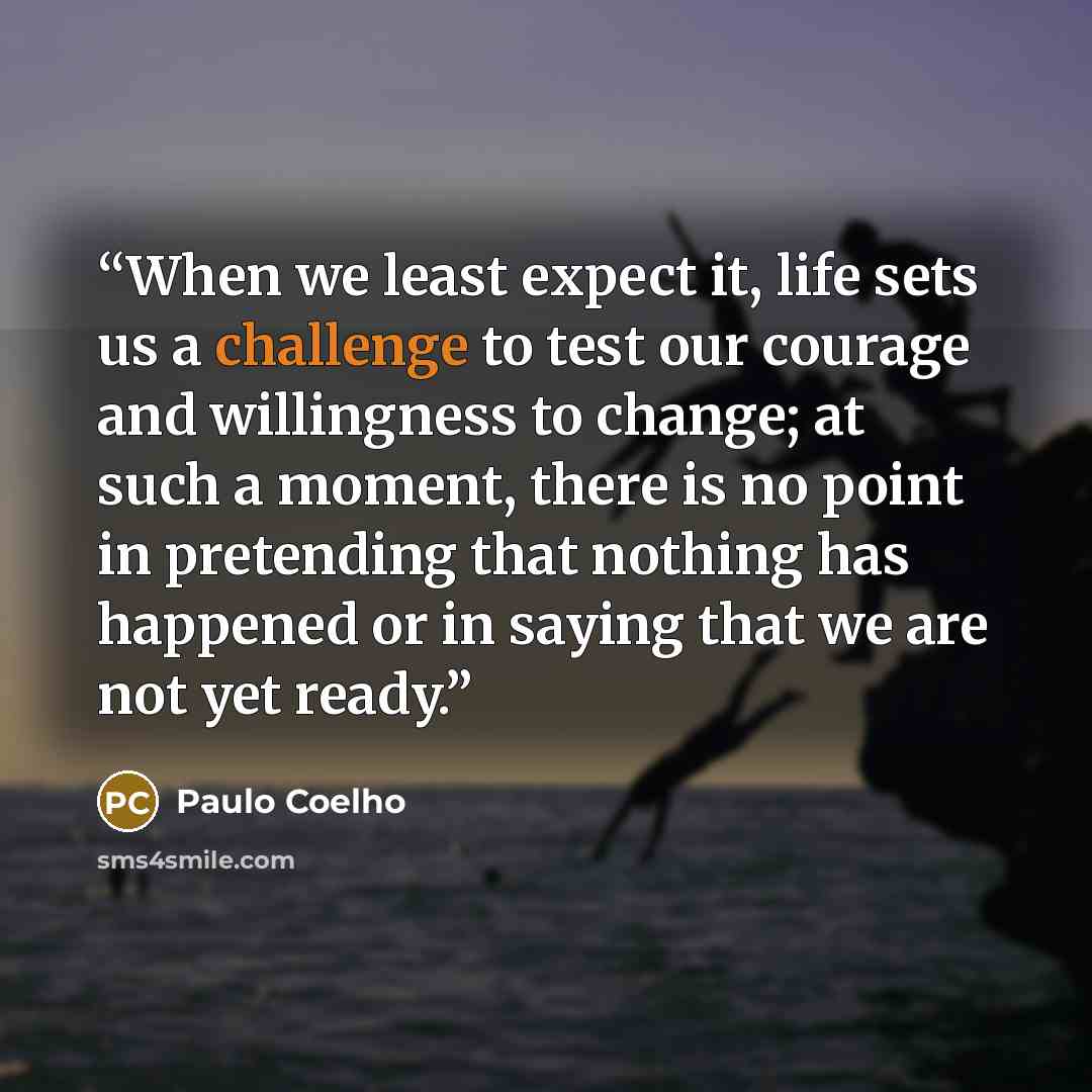 “When we least expect it, life sets us a challenge to test our courage and willingness to change; at such a moment, there is no point in pretending that nothing has happened or in saying that we are not yet ready.” quote by Paulo Coelho