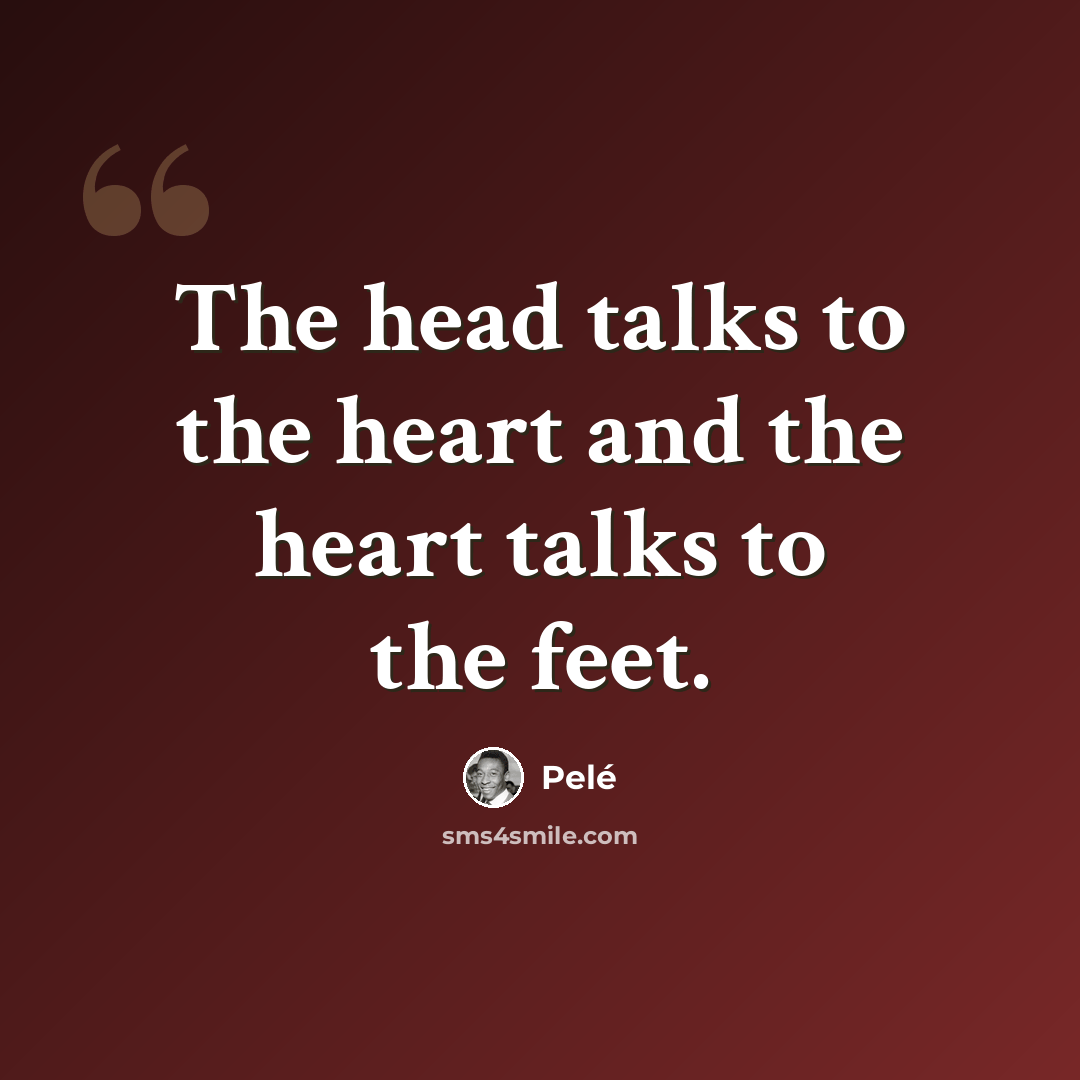 “The head talks to the heart and the heart talks to the feet.” quote by Pele