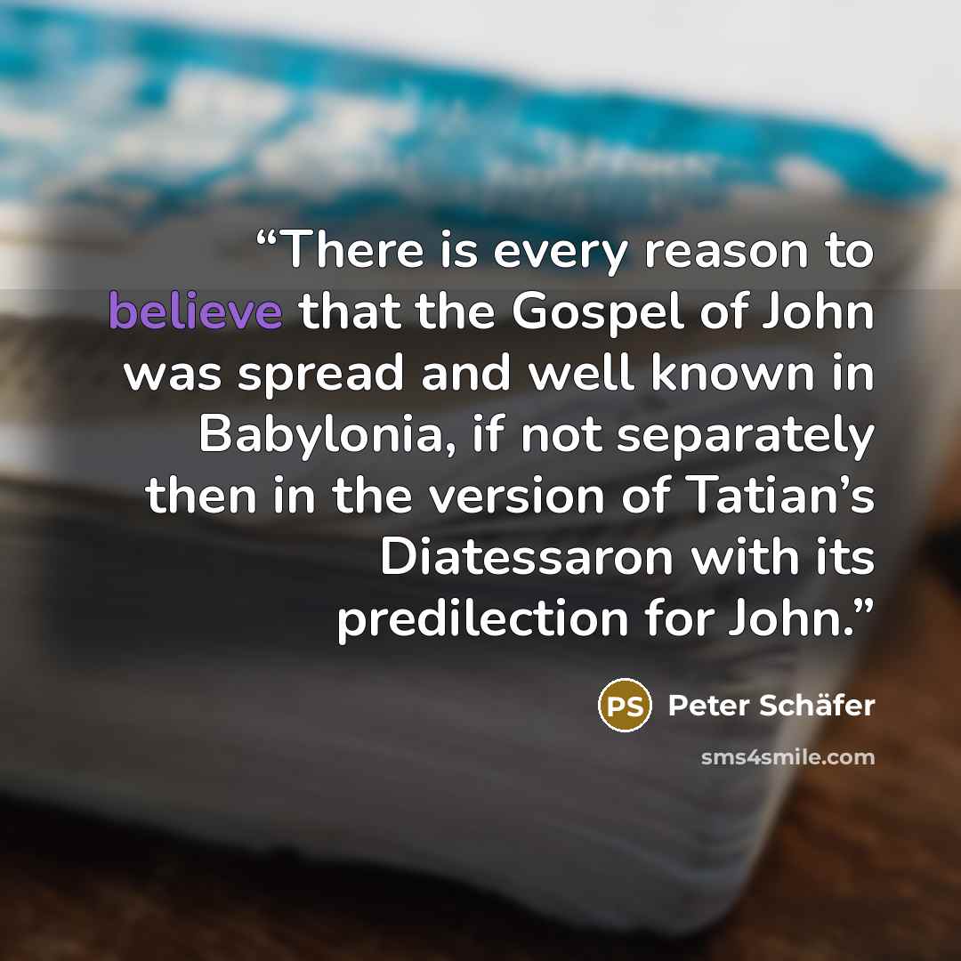 “There is every reason to believe that the Gospel of John was spread and well known in Babylonia, if not separately then in the version of Tatian’s Diatessaron with its predilection for John.” quote by Peter Schäfer