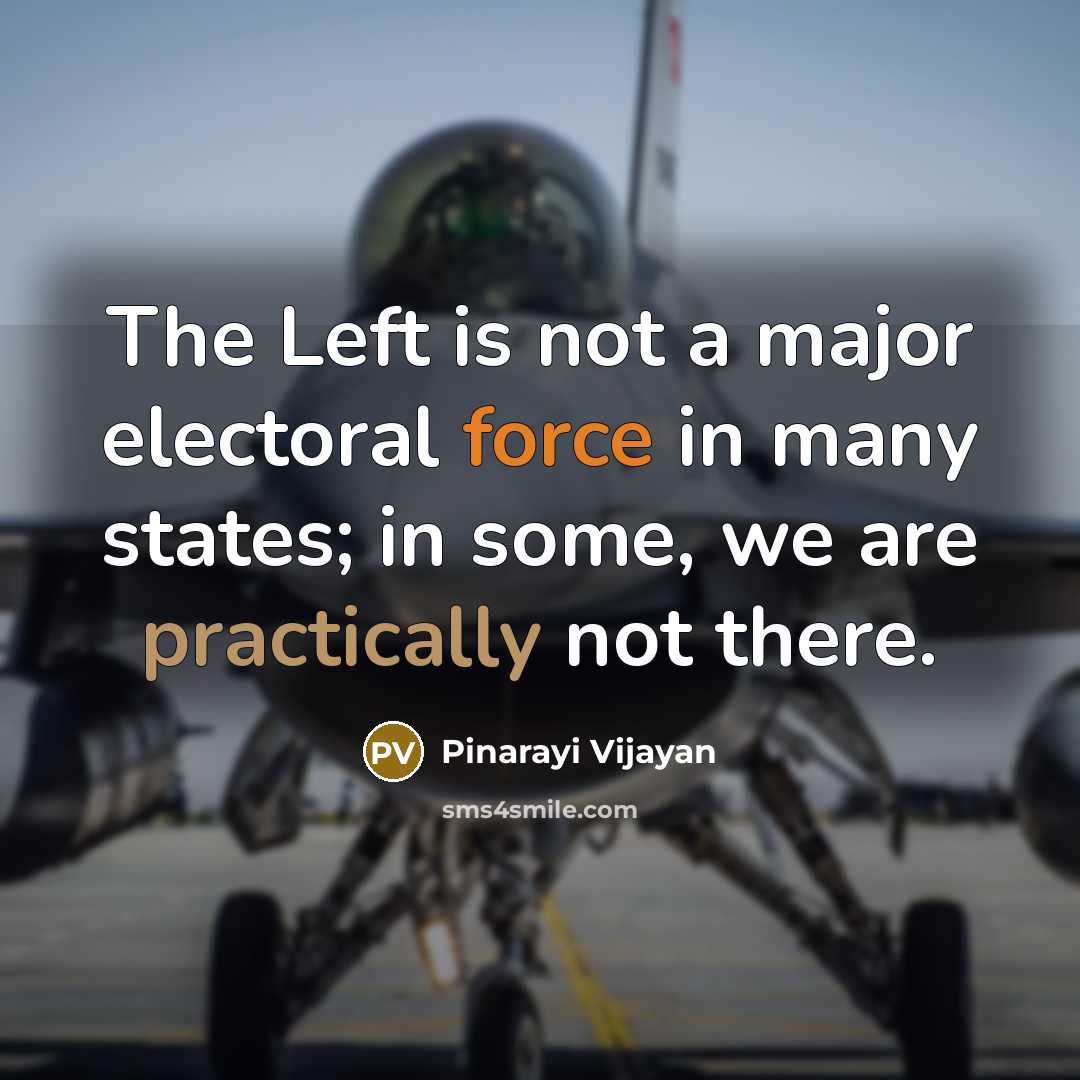 “The Left is not a major electoral force in many states; in some, we are practically not there.” quote by Pinarayi Vijayan