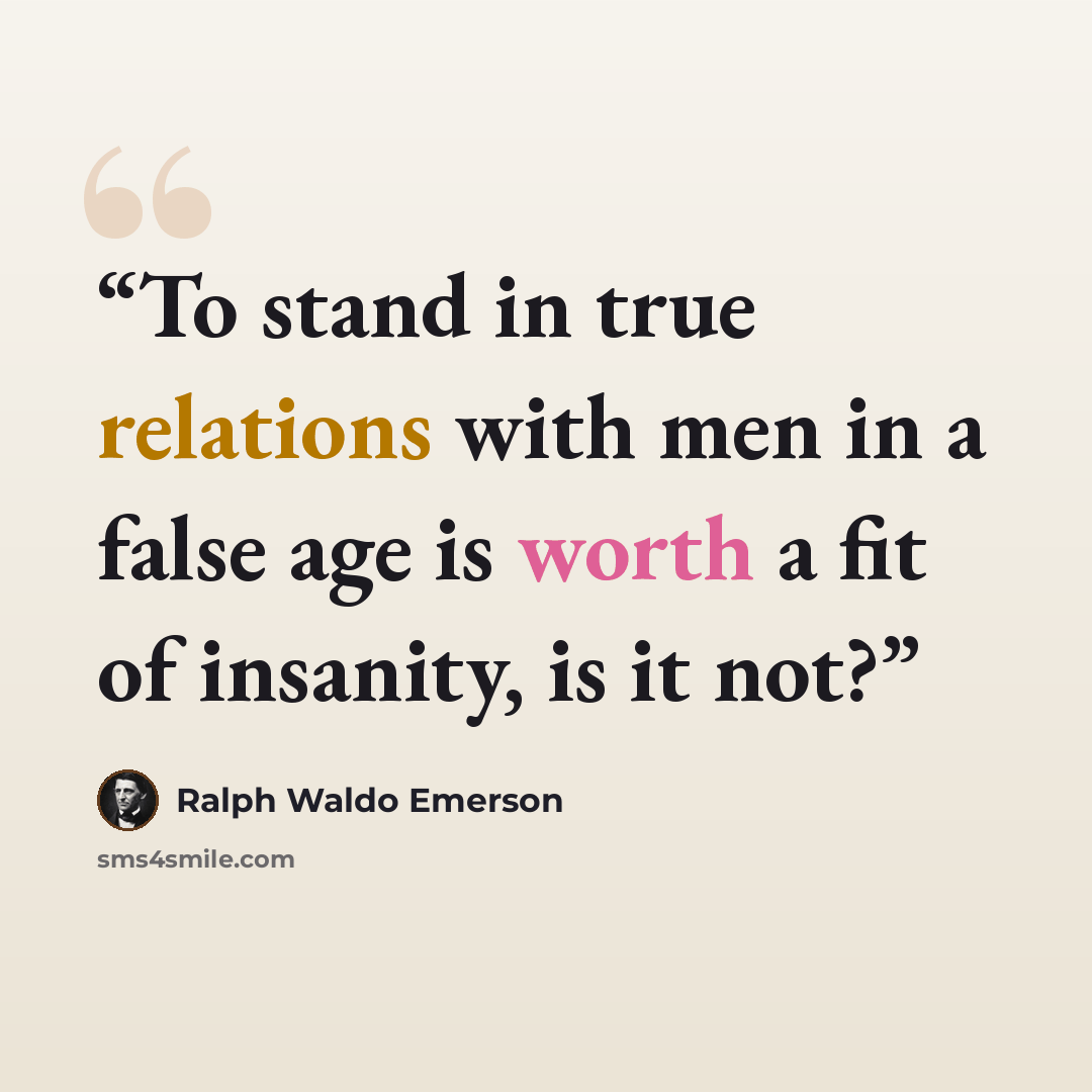 “To stand in true relations with men in a false age is worth a fit of insanity, is it not?” quote by Ralph Waldo Emerson