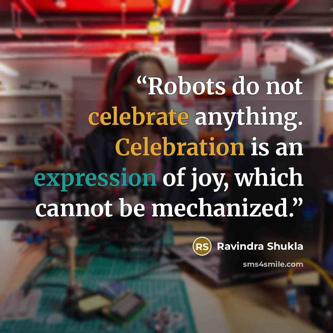 “Robots do not celebrate anything. Celebration is an expression of joy, which cannot be mechanized.” quote by Ravindra Shukla
