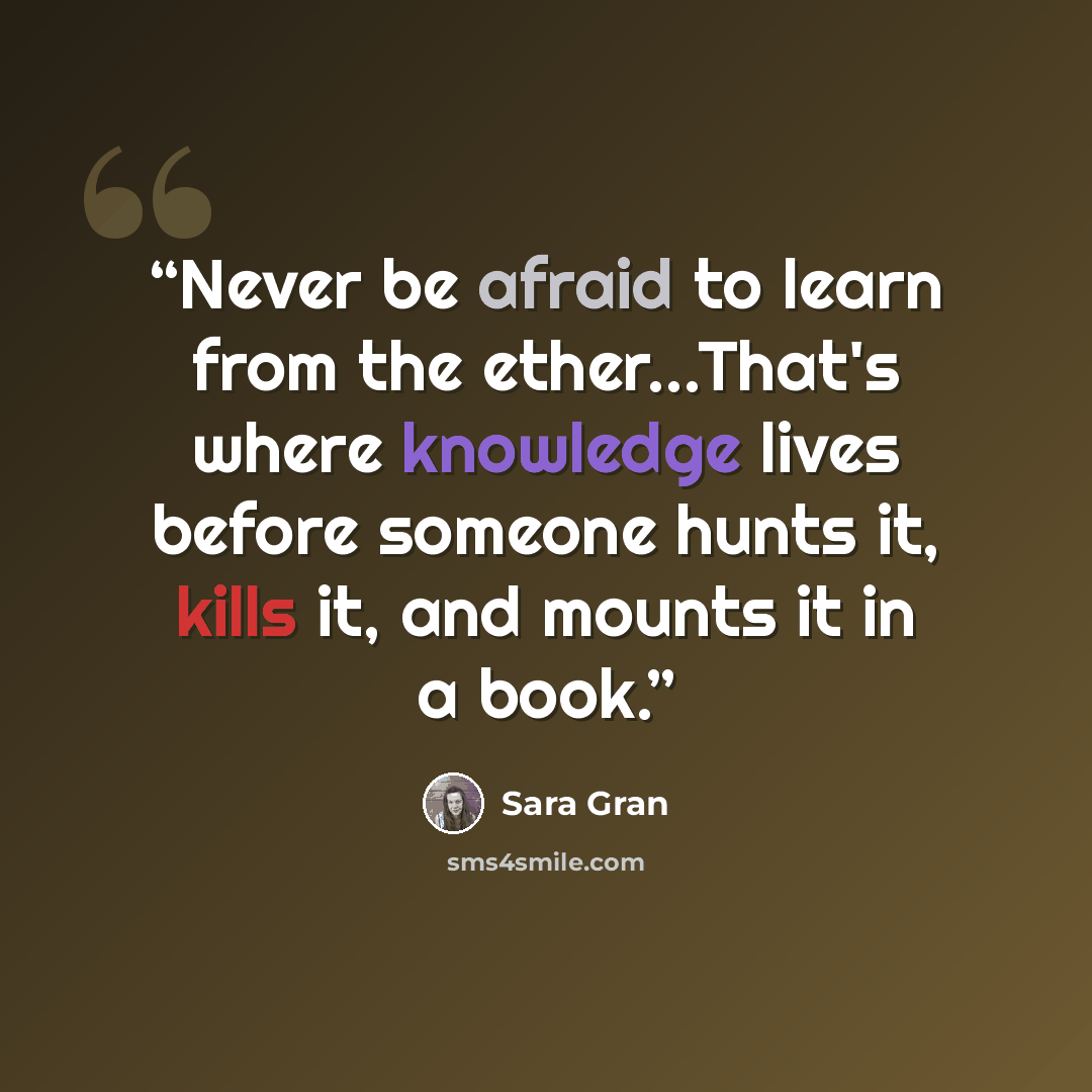 “Never be afraid to learn from the ether...That's where knowledge lives before someone hunts it, kills it, and mounts it in a book.” quote by Sara Gran
