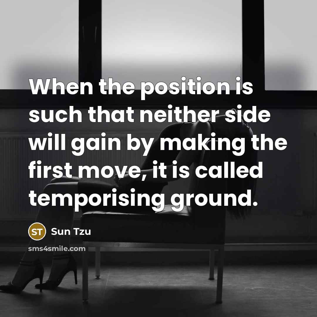 “When the position is such that neither side will gain by making the first move, it is called temporising ground.” quote by Sun Tzu
