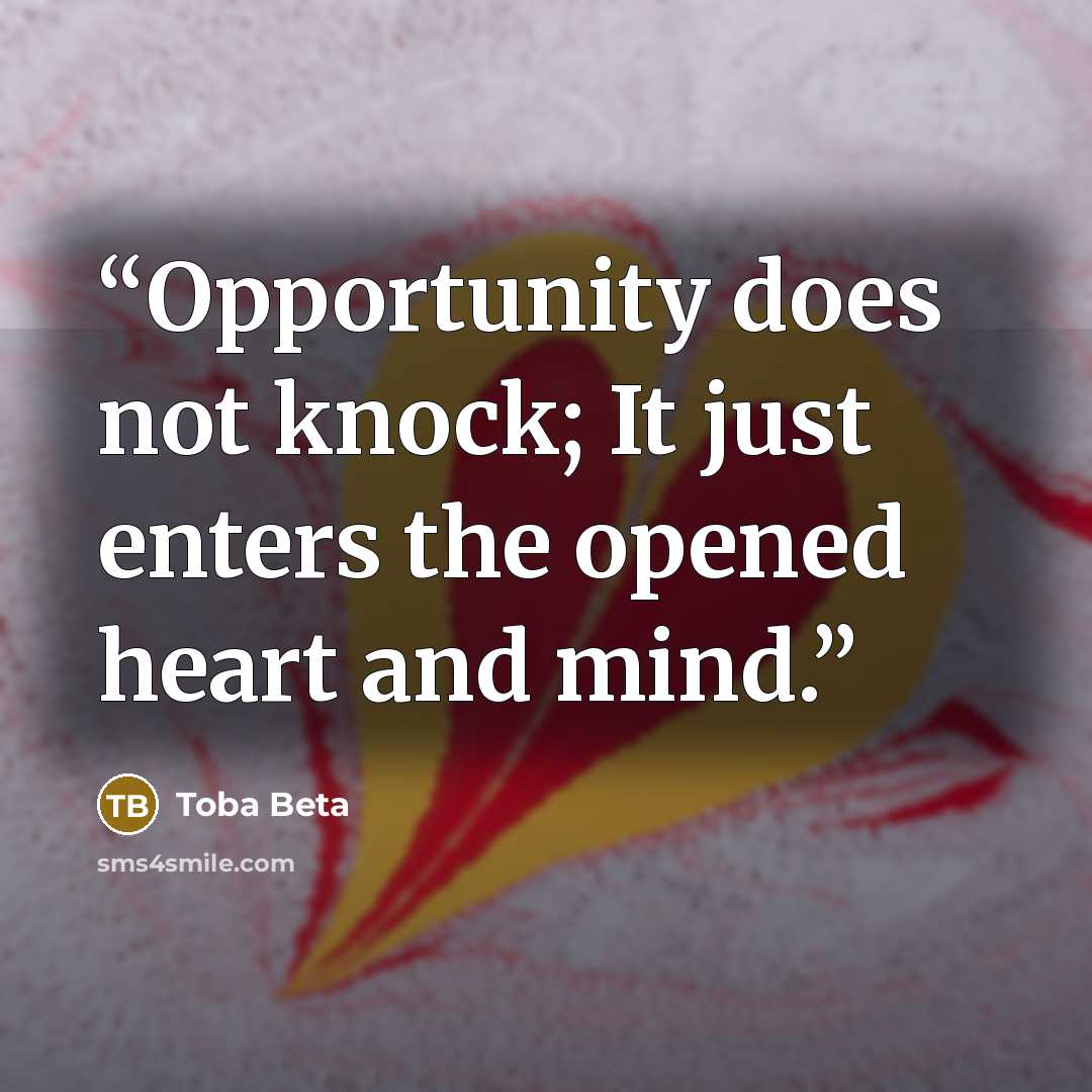 “Opportunity does not knock; It just enters the opened heart and mind.” quote by Toba Beta
