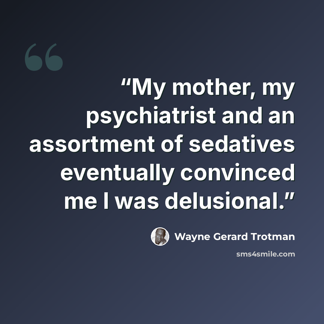 “My mother, my psychiatrist and an assortment of sedatives eventually convinced me I was delusional.” quote by Wayne Gerard Trotman