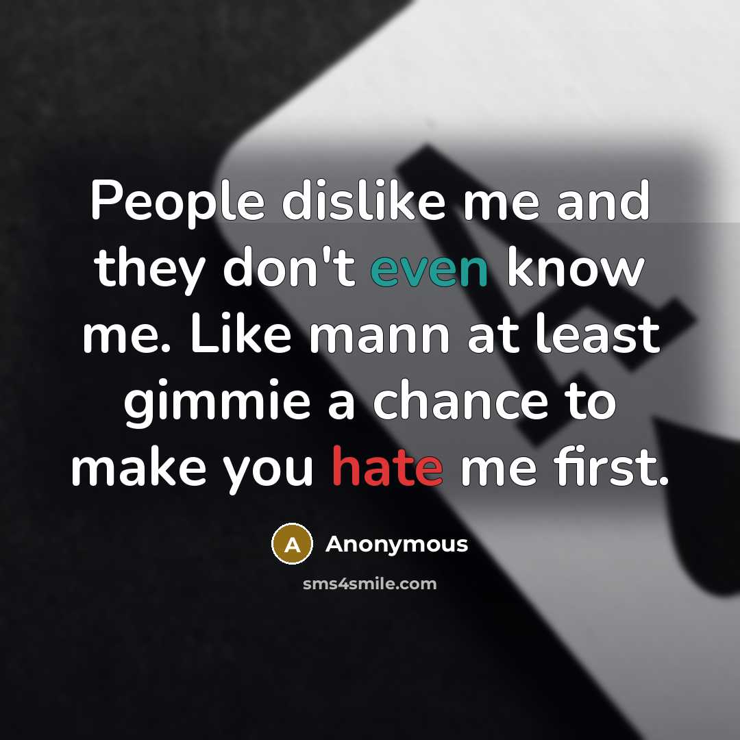 “People dislike me and they don't even know me. Like mann at least gimmie a chance to make you hate me first.” quote by Anonymous