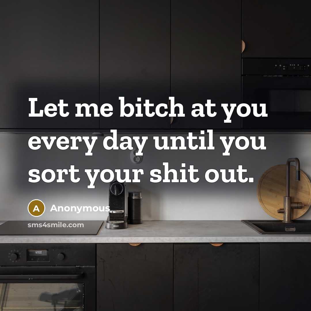 “Let me bitch at you every day until you sort your shit out.” quote by Anonymous