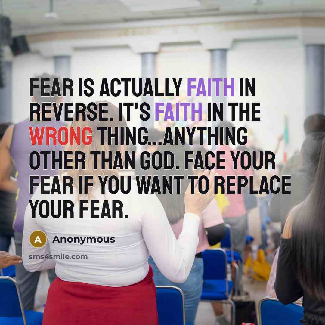 “Fear is actually faith in reverse. It's faith in the wrong thing...anything other than God. Face your fear if you want to replace your fear.” quote by Anonymous