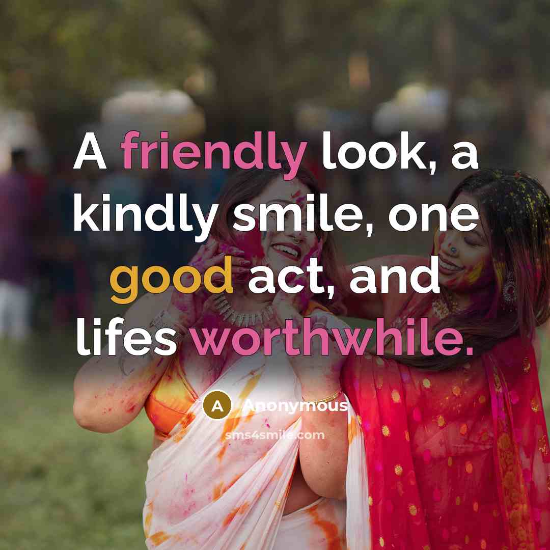 “A friendly look, a kindly smile, one good act, and lifes worthwhile.” quote by Anonymous