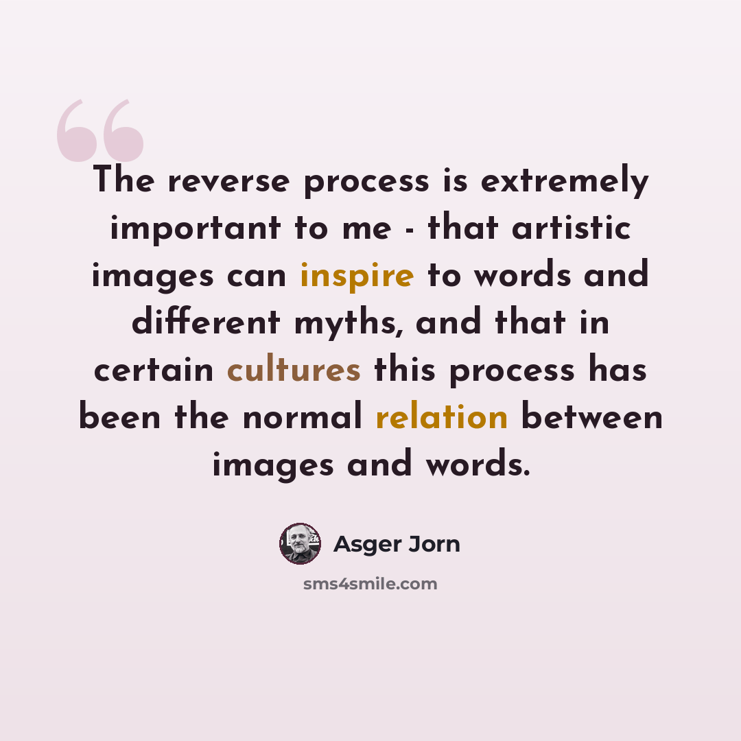 “The reverse process is extremely important to me - that artistic images can inspire to words and different myths, and that in certain cultures this process has been the normal relation between images and words.” quote by Asger Jorn