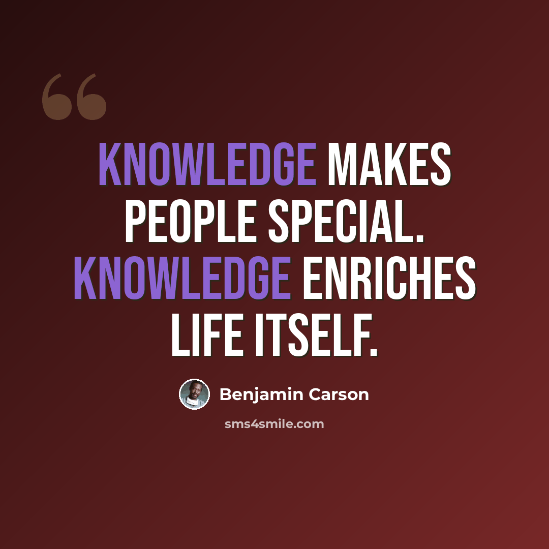 “Knowledge makes people special. Knowledge enriches life itself.” quote by Benjamin Carson